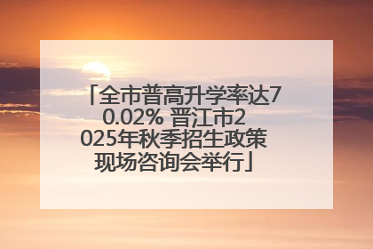 全市普高升学率达70.02% 晋江市2025年秋季招生政策现场咨询会举行